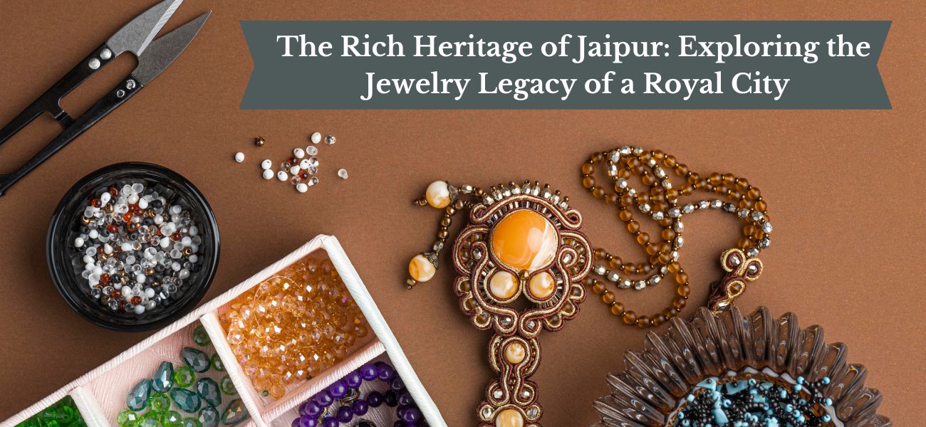 The Rich Heritage of Jaipur: Exploring the Jewelry Legacy of a Royal City